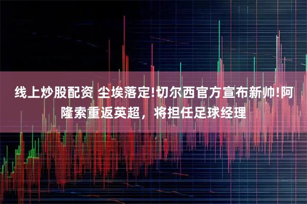 线上炒股配资 尘埃落定!切尔西官方宣布新帅!阿隆索重返英超，将担任足球经理