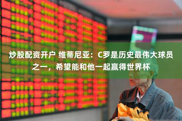 炒股配资开户 维蒂尼亚：C罗是历史最伟大球员之一，希望能和他一起赢得世界杯