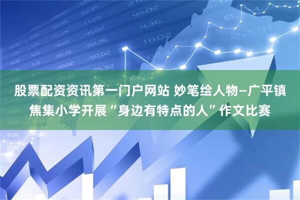 股票配资资讯第一门户网站 妙笔绘人物—广平镇焦集小学开展“身边有特点的人”作文比赛