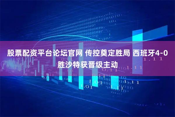 股票配资平台论坛官网 传控奠定胜局 西班牙4-0胜沙特获晋级主动