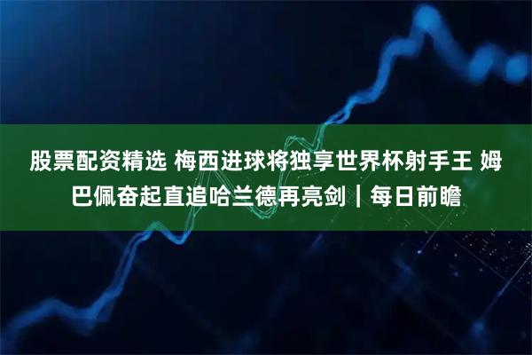 股票配资精选 梅西进球将独享世界杯射手王 姆巴佩奋起直追哈兰德再亮剑|每日前瞻