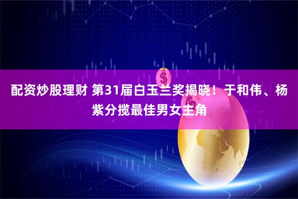 配资炒股理财 第31届白玉兰奖揭晓！于和伟、杨紫分揽最佳男女主角